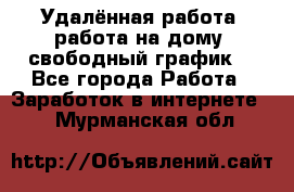 Удалённая работа, работа на дому, свободный график. - Все города Работа » Заработок в интернете   . Мурманская обл.